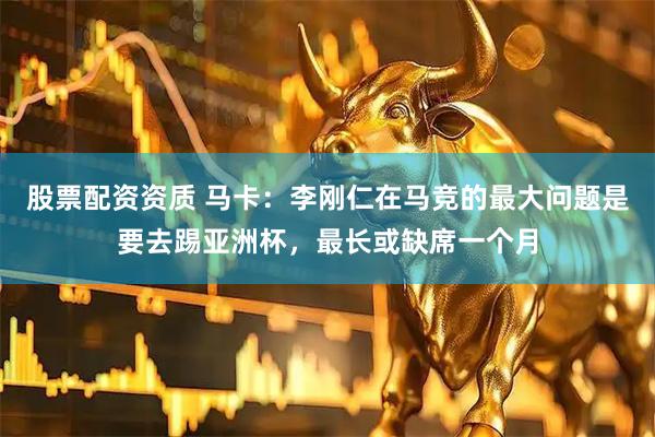 股票配资资质 马卡：李刚仁在马竞的最大问题是要去踢亚洲杯，最长或缺席一个月