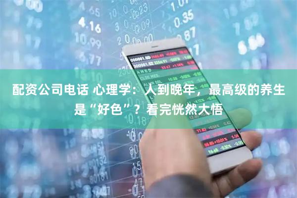 配资公司电话 心理学：人到晚年，最高级的养生是“好色”？看完恍然大悟