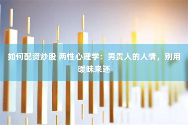 如何配资炒股 两性心理学：男贵人的人情，别用暧昧来还