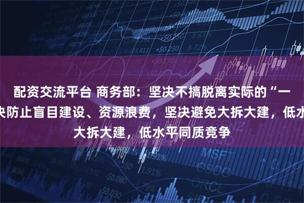配资交流平台 商务部：坚决不搞脱离实际的“一刀切”，坚决防止盲目建设、资源浪费，坚决避免大拆大建，低水平同质竞争