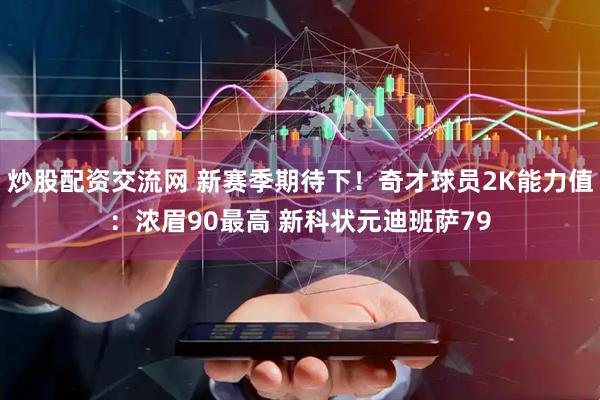 炒股配资交流网 新赛季期待下！奇才球员2K能力值：浓眉90最高 新科状元迪班萨79