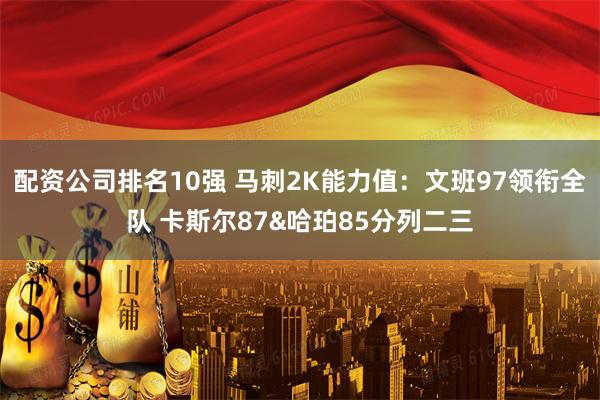 配资公司排名10强 马刺2K能力值：文班97领衔全队 卡斯尔87&哈珀85分列二三