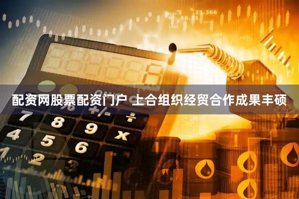 配资网股票配资门户 上合组织经贸合作成果丰硕