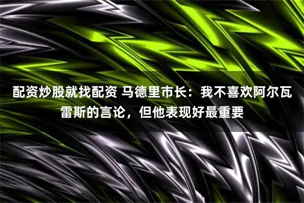 配资炒股就找配资 马德里市长：我不喜欢阿尔瓦雷斯的言论，但他表现好最重要