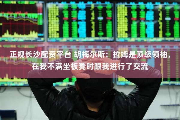 正规长沙配资平台 胡梅尔斯：拉姆是顶级领袖，在我不满坐板凳时跟我进行了交流