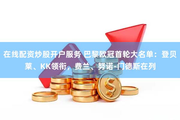 在线配资炒股开户服务 巴黎欧冠首轮大名单：登贝莱、KK领衔，费兰、努诺-门德斯在列