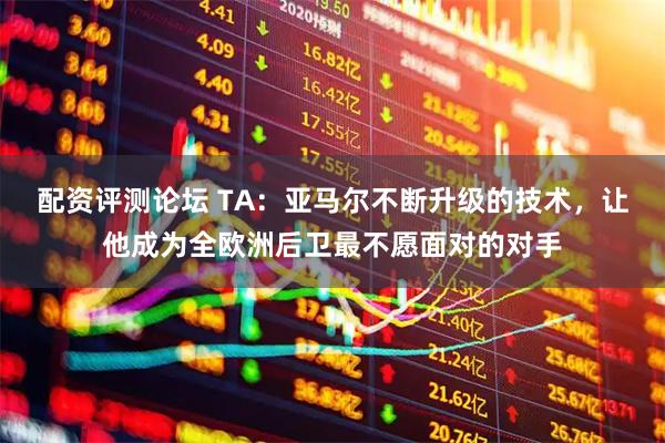 配资评测论坛 TA：亚马尔不断升级的技术，让他成为全欧洲后卫最不愿面对的对手