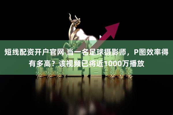 短线配资开户官网 当一名足球摄影师，P图效率得有多高？该视频已将近1000万播放