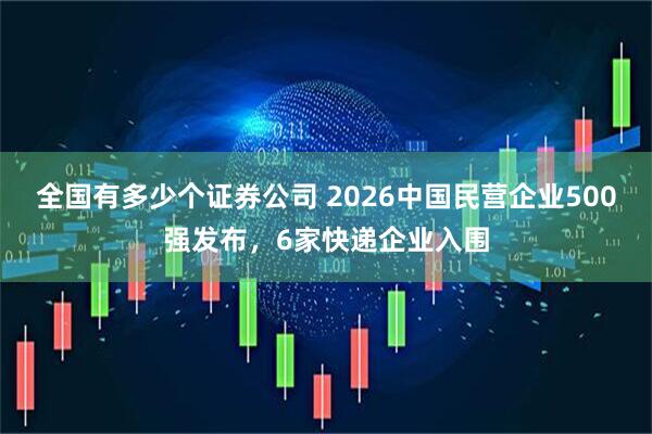 全国有多少个证券公司 2026中国民营企业500强发布，6家快递企业入围