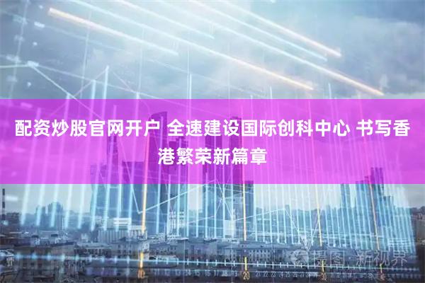 配资炒股官网开户 全速建设国际创科中心 书写香港繁荣新篇章